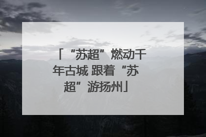 “苏超”燃动千年古城 跟着“苏超”游扬州